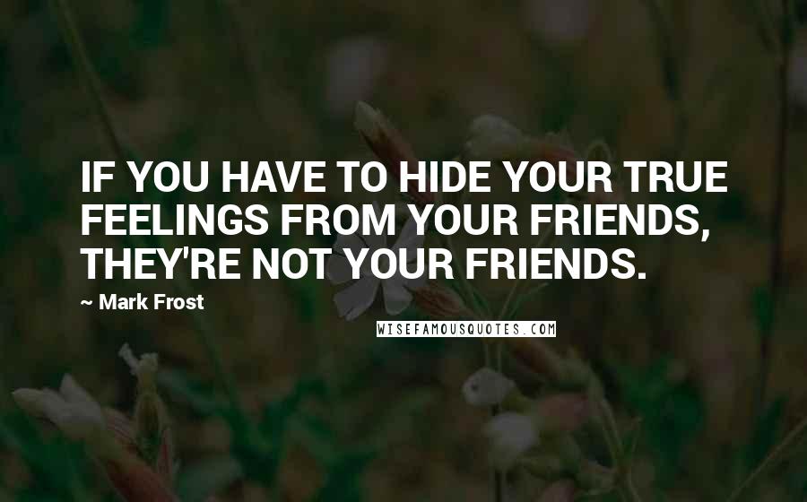 Mark Frost Quotes: IF YOU HAVE TO HIDE YOUR TRUE FEELINGS FROM YOUR FRIENDS, THEY'RE NOT YOUR FRIENDS.