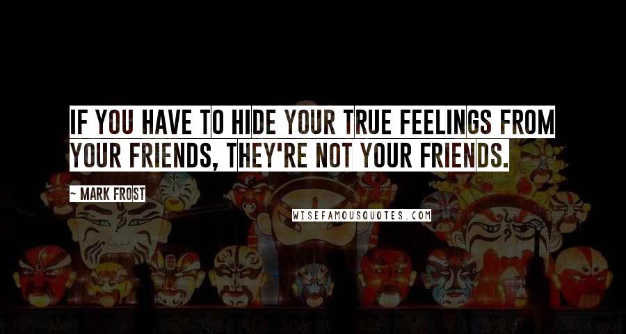 Mark Frost Quotes: IF YOU HAVE TO HIDE YOUR TRUE FEELINGS FROM YOUR FRIENDS, THEY'RE NOT YOUR FRIENDS.