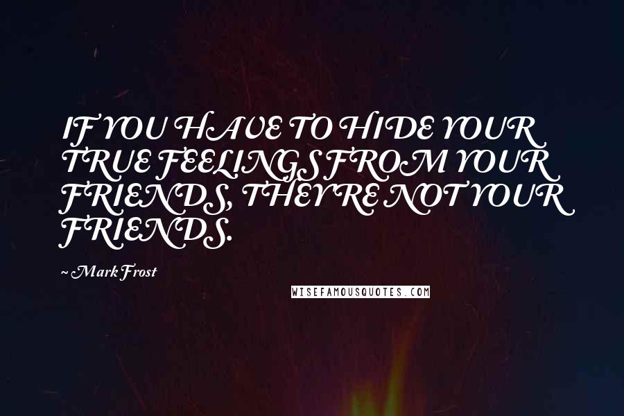 Mark Frost Quotes: IF YOU HAVE TO HIDE YOUR TRUE FEELINGS FROM YOUR FRIENDS, THEY'RE NOT YOUR FRIENDS.