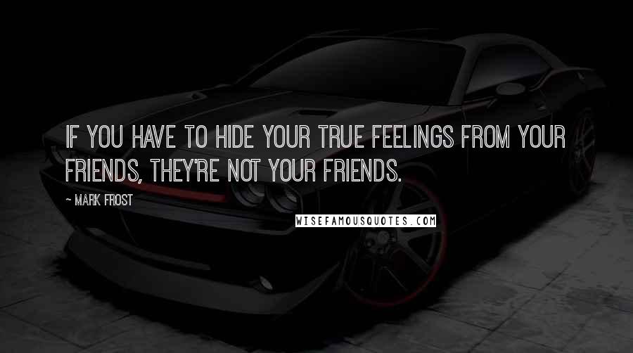 Mark Frost Quotes: IF YOU HAVE TO HIDE YOUR TRUE FEELINGS FROM YOUR FRIENDS, THEY'RE NOT YOUR FRIENDS.