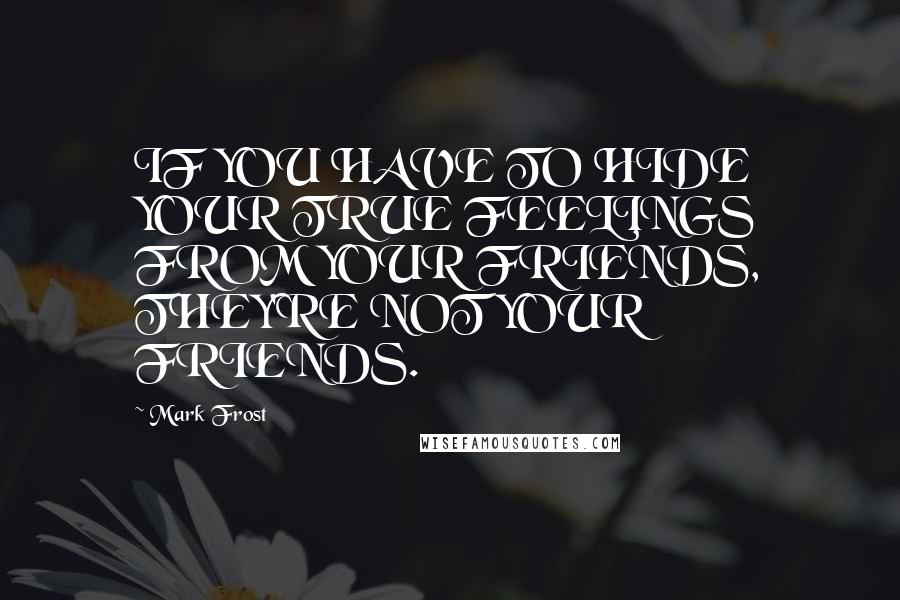 Mark Frost Quotes: IF YOU HAVE TO HIDE YOUR TRUE FEELINGS FROM YOUR FRIENDS, THEY'RE NOT YOUR FRIENDS.