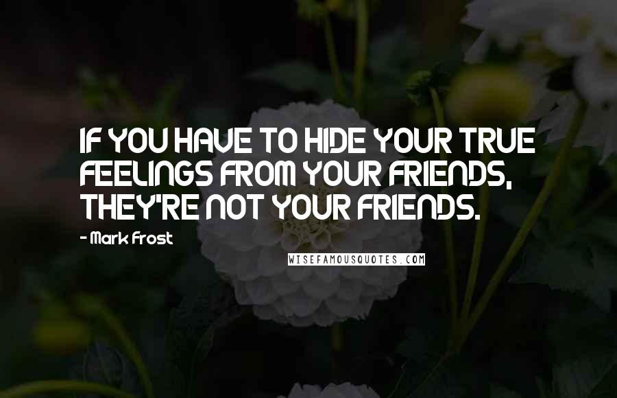 Mark Frost Quotes: IF YOU HAVE TO HIDE YOUR TRUE FEELINGS FROM YOUR FRIENDS, THEY'RE NOT YOUR FRIENDS.