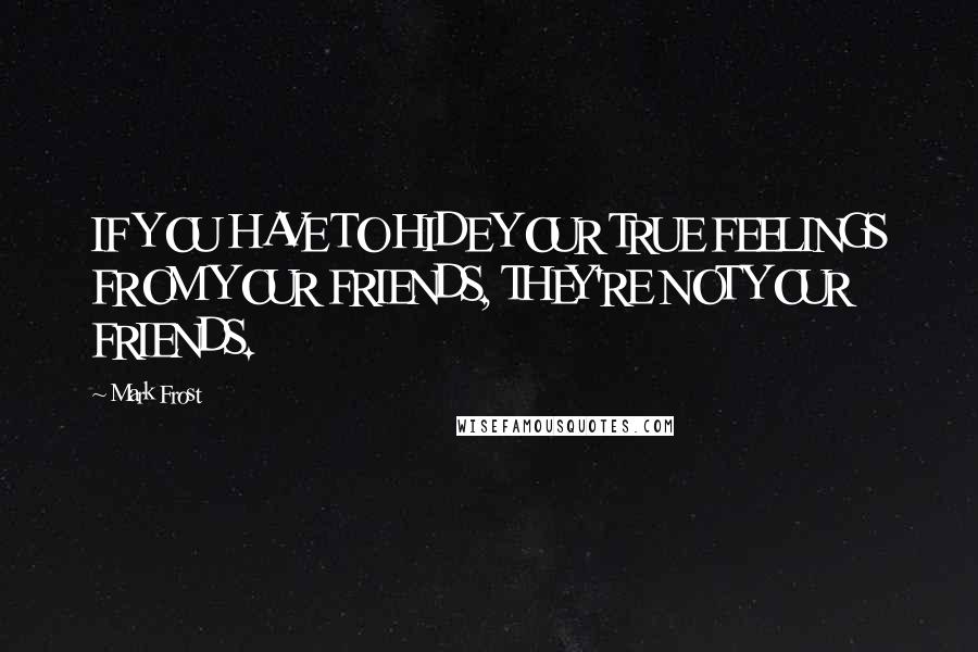 Mark Frost Quotes: IF YOU HAVE TO HIDE YOUR TRUE FEELINGS FROM YOUR FRIENDS, THEY'RE NOT YOUR FRIENDS.