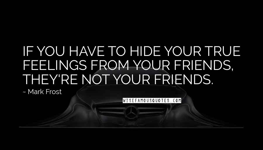 Mark Frost Quotes: IF YOU HAVE TO HIDE YOUR TRUE FEELINGS FROM YOUR FRIENDS, THEY'RE NOT YOUR FRIENDS.