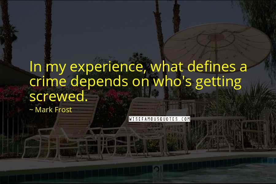 Mark Frost Quotes: In my experience, what defines a crime depends on who's getting screwed.