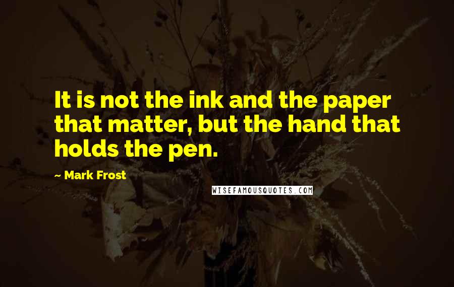 Mark Frost Quotes: It is not the ink and the paper that matter, but the hand that holds the pen.