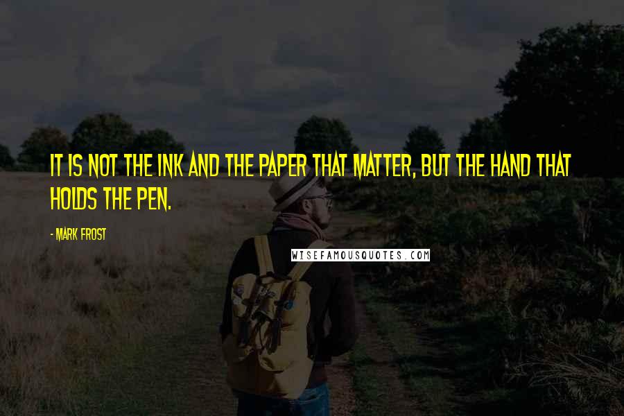 Mark Frost Quotes: It is not the ink and the paper that matter, but the hand that holds the pen.