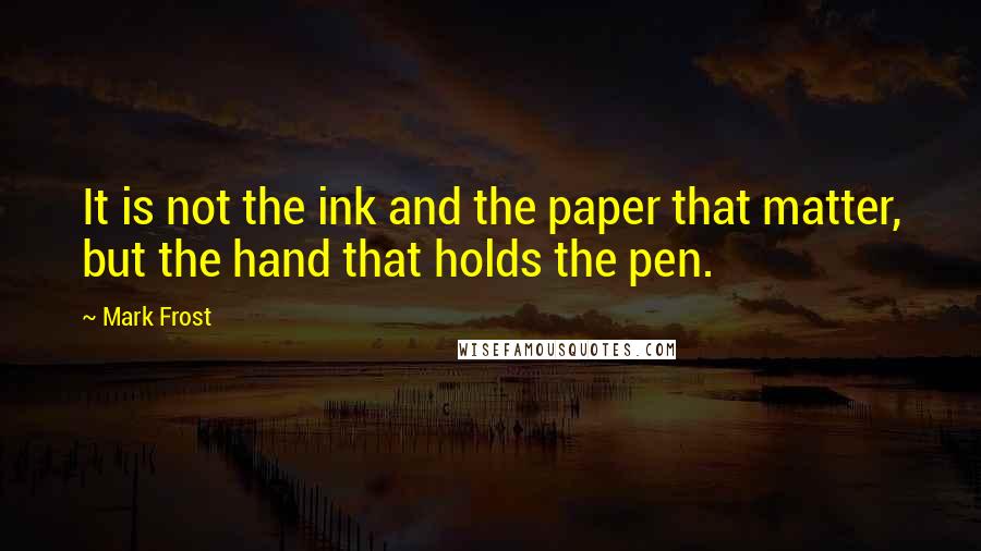Mark Frost Quotes: It is not the ink and the paper that matter, but the hand that holds the pen.