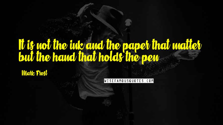 Mark Frost Quotes: It is not the ink and the paper that matter, but the hand that holds the pen.