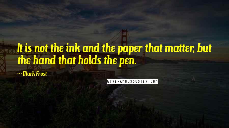 Mark Frost Quotes: It is not the ink and the paper that matter, but the hand that holds the pen.