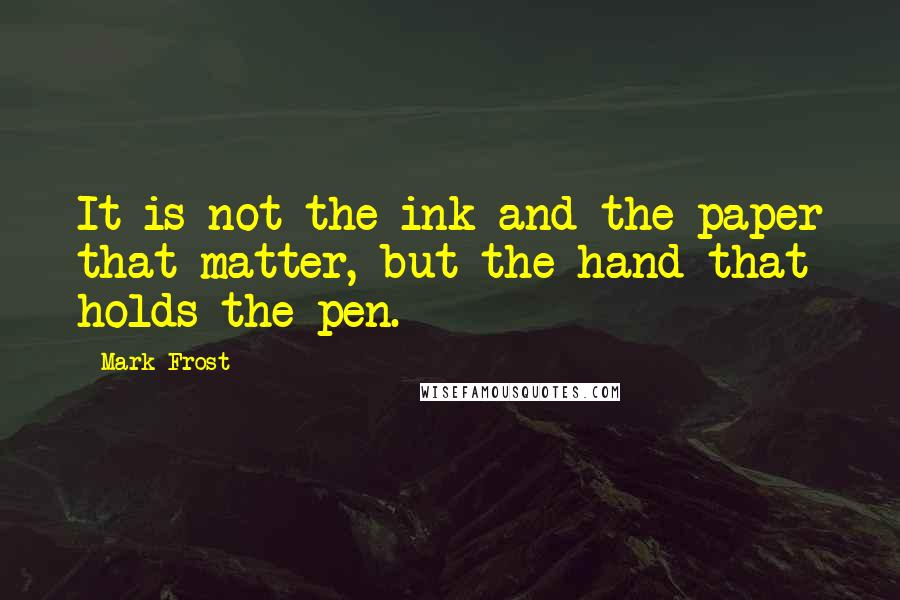 Mark Frost Quotes: It is not the ink and the paper that matter, but the hand that holds the pen.