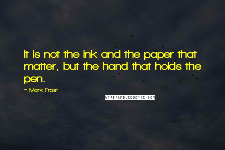 Mark Frost Quotes: It is not the ink and the paper that matter, but the hand that holds the pen.