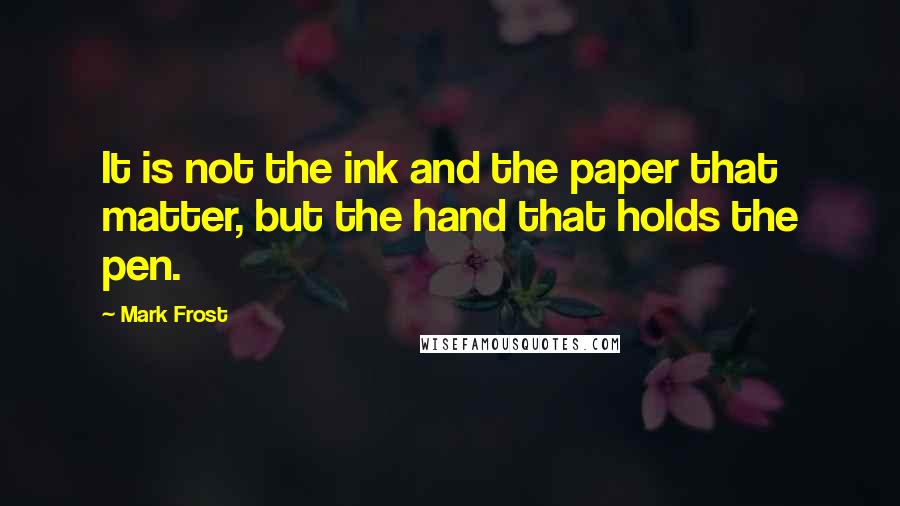 Mark Frost Quotes: It is not the ink and the paper that matter, but the hand that holds the pen.