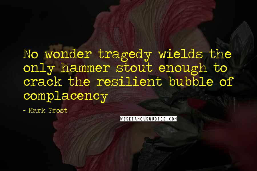 Mark Frost Quotes: No wonder tragedy wields the only hammer stout enough to crack the resilient bubble of complacency