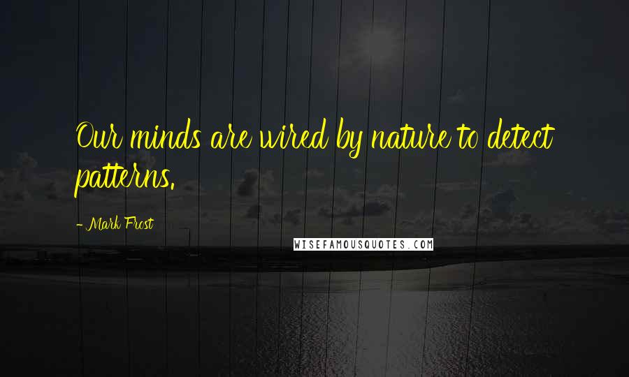 Mark Frost Quotes: Our minds are wired by nature to detect patterns.