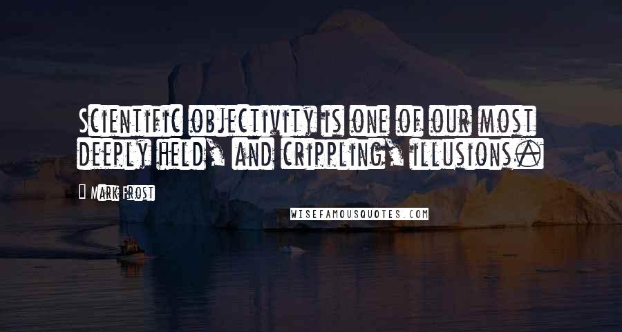 Mark Frost Quotes: Scientific objectivity is one of our most deeply held, and crippling, illusions.
