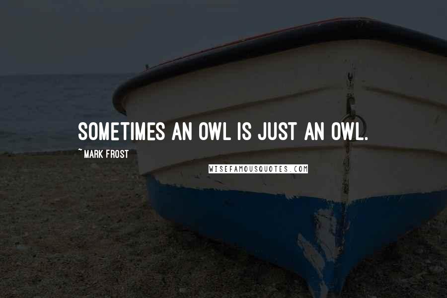 Mark Frost Quotes: Sometimes an owl is just an owl.