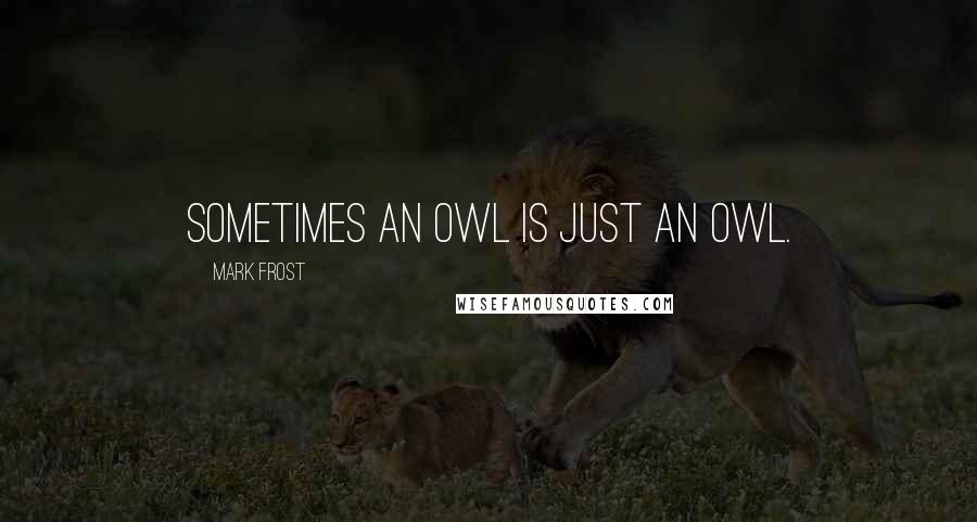 Mark Frost Quotes: Sometimes an owl is just an owl.