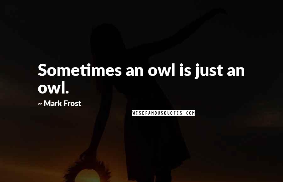 Mark Frost Quotes: Sometimes an owl is just an owl.