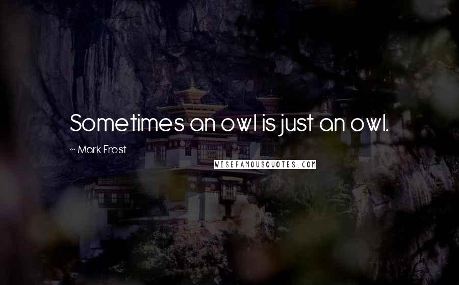 Mark Frost Quotes: Sometimes an owl is just an owl.