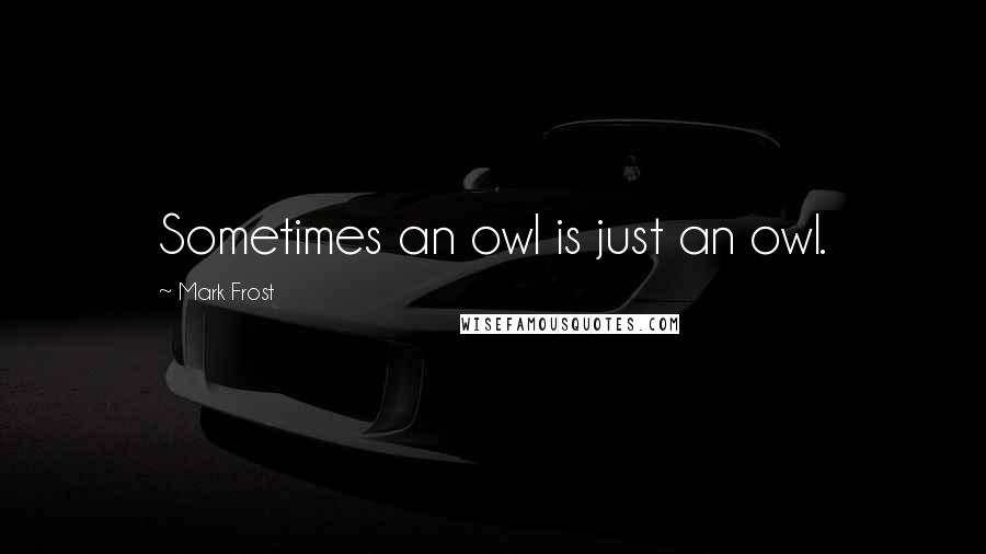 Mark Frost Quotes: Sometimes an owl is just an owl.