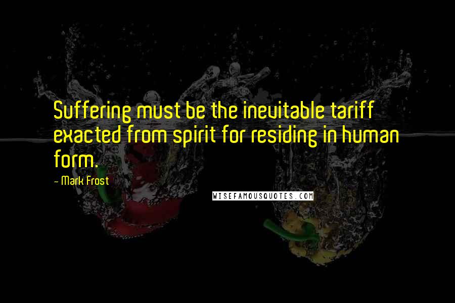 Mark Frost Quotes: Suffering must be the inevitable tariff exacted from spirit for residing in human form.