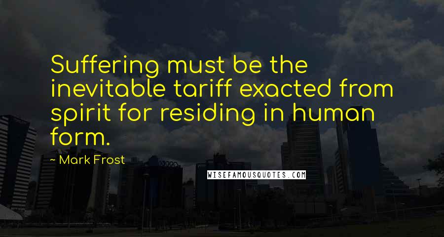 Mark Frost Quotes: Suffering must be the inevitable tariff exacted from spirit for residing in human form.