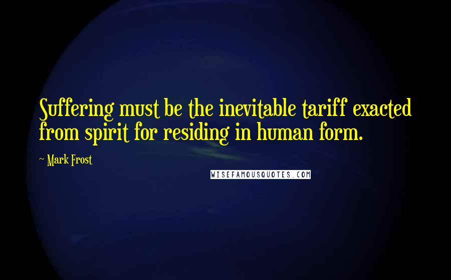 Mark Frost Quotes: Suffering must be the inevitable tariff exacted from spirit for residing in human form.