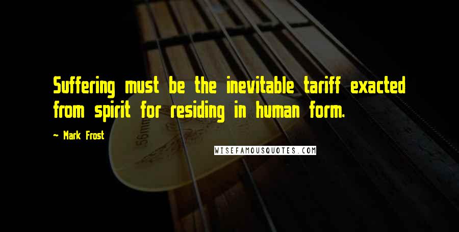 Mark Frost Quotes: Suffering must be the inevitable tariff exacted from spirit for residing in human form.