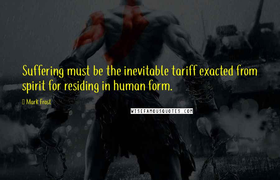 Mark Frost Quotes: Suffering must be the inevitable tariff exacted from spirit for residing in human form.