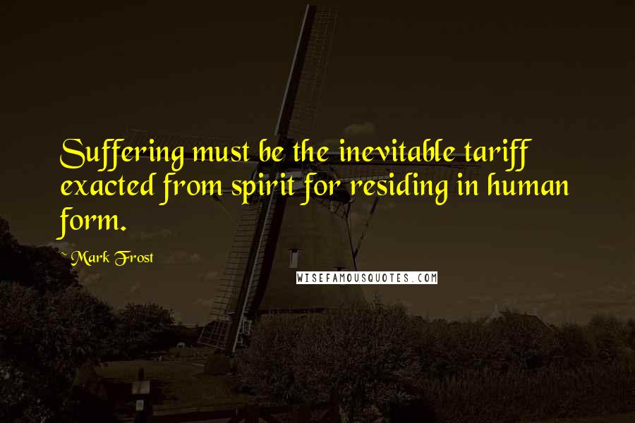 Mark Frost Quotes: Suffering must be the inevitable tariff exacted from spirit for residing in human form.