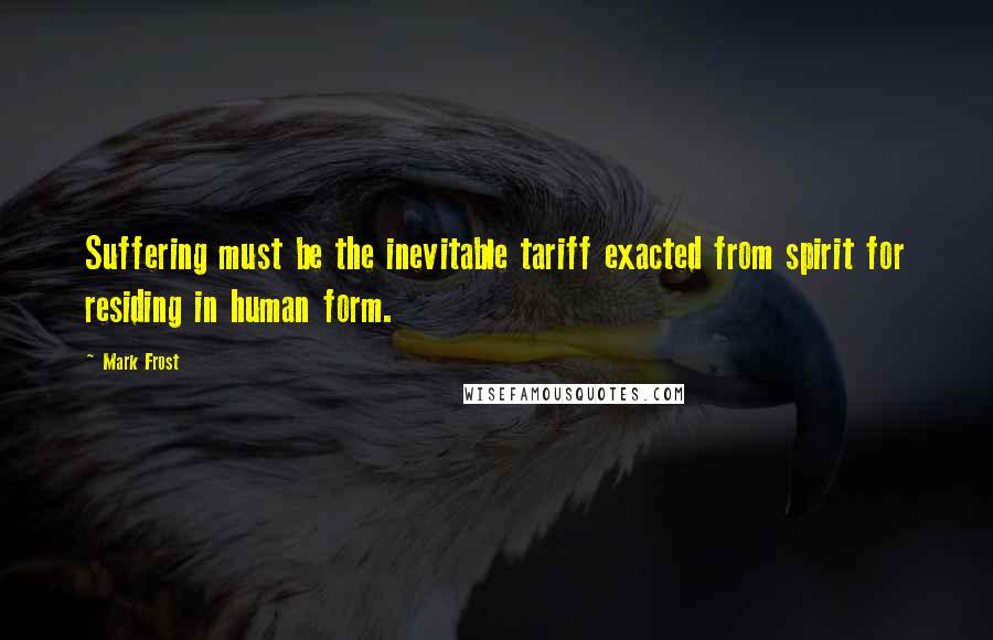 Mark Frost Quotes: Suffering must be the inevitable tariff exacted from spirit for residing in human form.