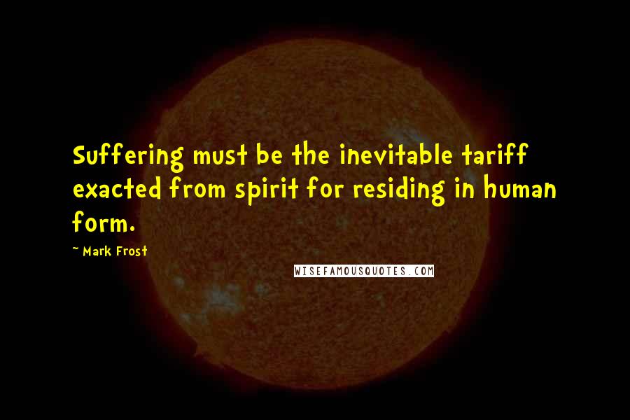 Mark Frost Quotes: Suffering must be the inevitable tariff exacted from spirit for residing in human form.