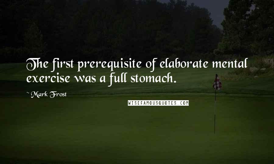 Mark Frost Quotes: The first prerequisite of elaborate mental exercise was a full stomach.