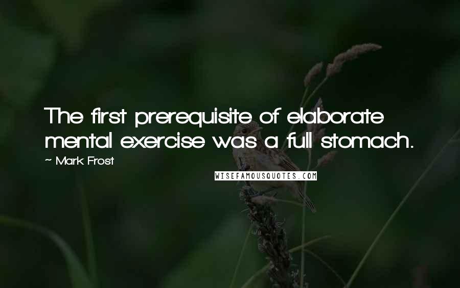 Mark Frost Quotes: The first prerequisite of elaborate mental exercise was a full stomach.