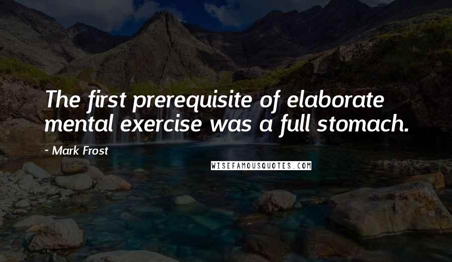 Mark Frost Quotes: The first prerequisite of elaborate mental exercise was a full stomach.