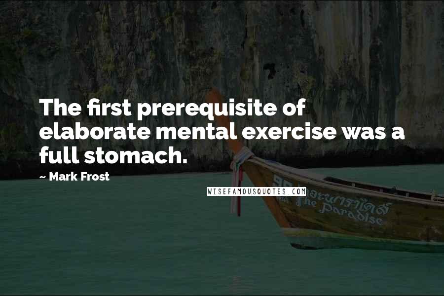 Mark Frost Quotes: The first prerequisite of elaborate mental exercise was a full stomach.