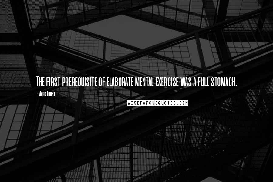 Mark Frost Quotes: The first prerequisite of elaborate mental exercise was a full stomach.
