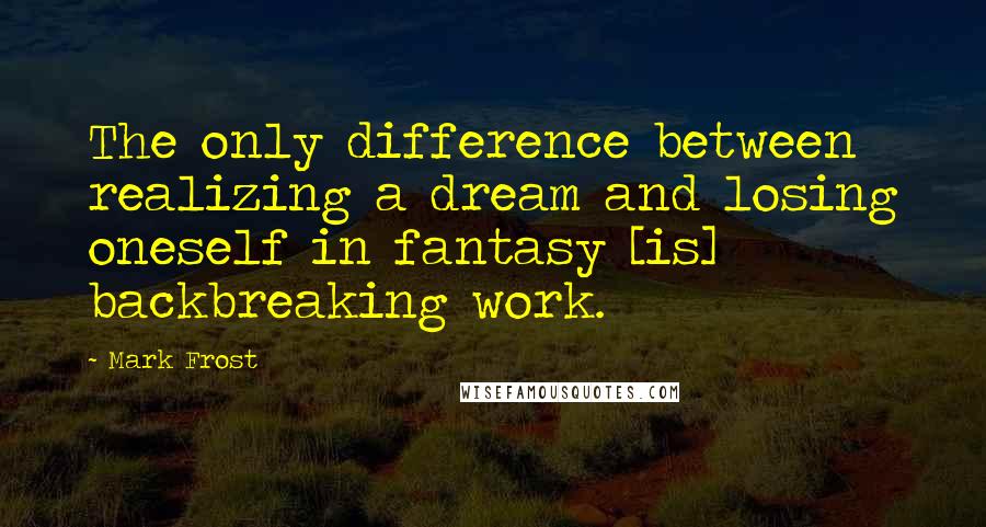 Mark Frost Quotes: The only difference between realizing a dream and losing oneself in fantasy [is] backbreaking work.