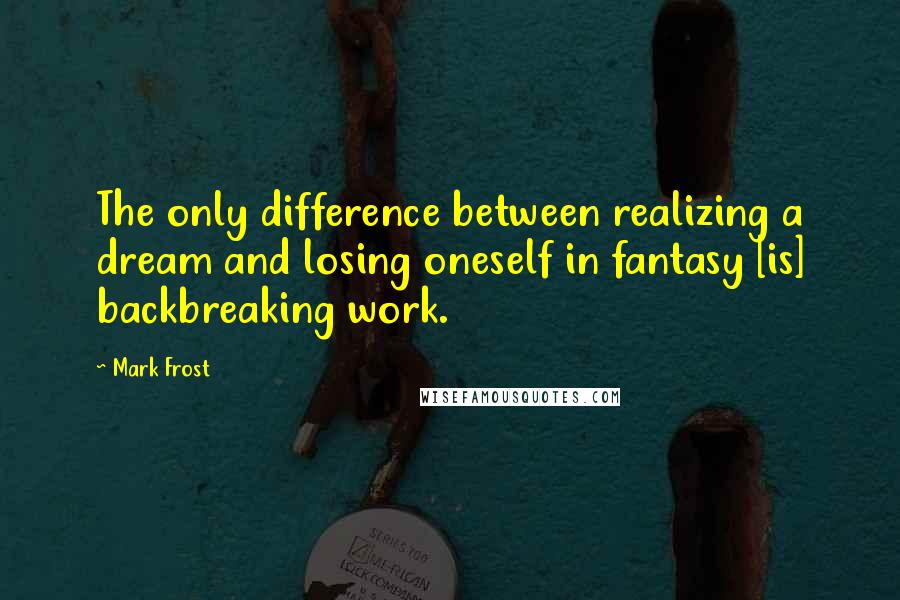 Mark Frost Quotes: The only difference between realizing a dream and losing oneself in fantasy [is] backbreaking work.