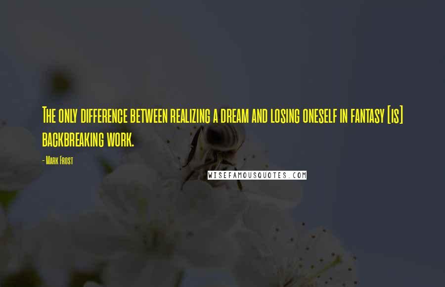 Mark Frost Quotes: The only difference between realizing a dream and losing oneself in fantasy [is] backbreaking work.