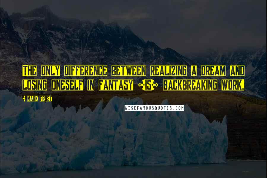 Mark Frost Quotes: The only difference between realizing a dream and losing oneself in fantasy [is] backbreaking work.