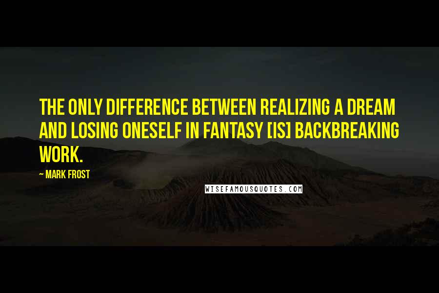 Mark Frost Quotes: The only difference between realizing a dream and losing oneself in fantasy [is] backbreaking work.