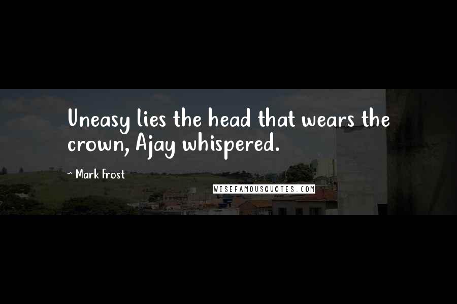 Mark Frost Quotes: Uneasy lies the head that wears the crown, Ajay whispered.