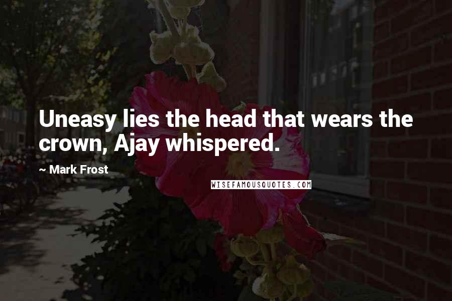 Mark Frost Quotes: Uneasy lies the head that wears the crown, Ajay whispered.