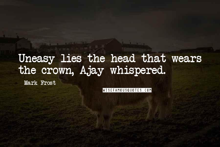 Mark Frost Quotes: Uneasy lies the head that wears the crown, Ajay whispered.