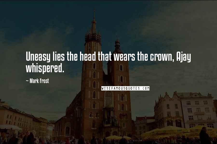 Mark Frost Quotes: Uneasy lies the head that wears the crown, Ajay whispered.