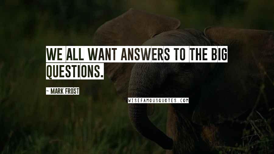 Mark Frost Quotes: We all want answers to the big questions.