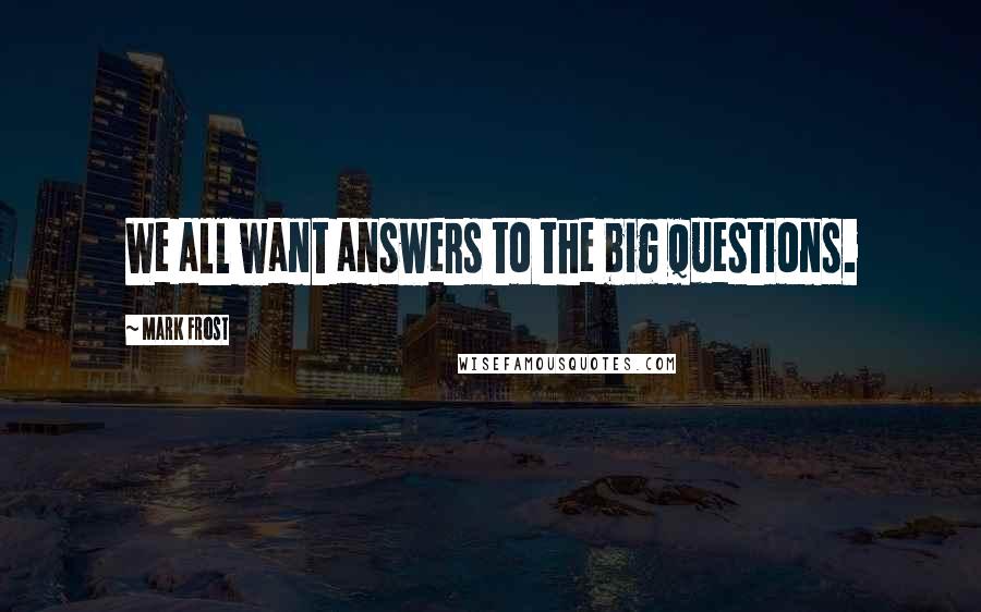 Mark Frost Quotes: We all want answers to the big questions.