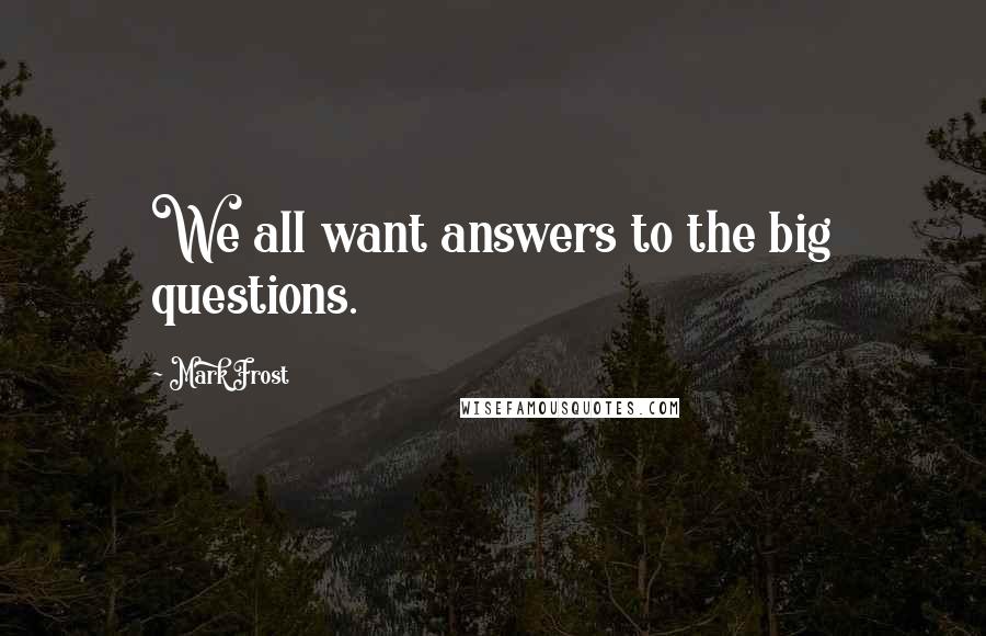 Mark Frost Quotes: We all want answers to the big questions.